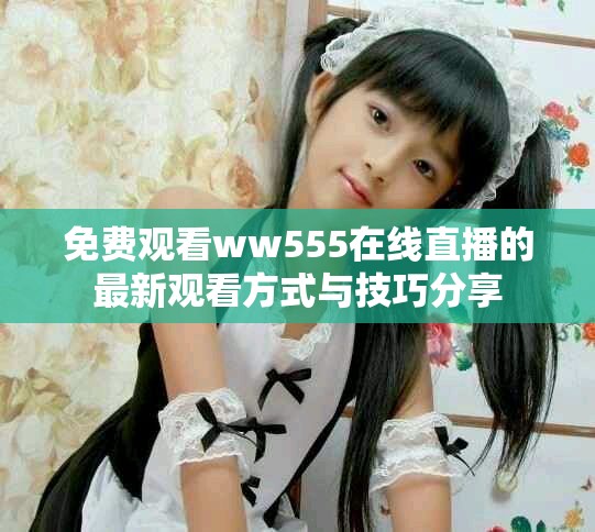 免費觀看ww555在線直播的最新觀看方式與技巧分享