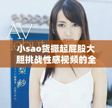 小sao貨撅起屁股大膽挑戰(zhàn)性感視頻的全新體驗(yàn)