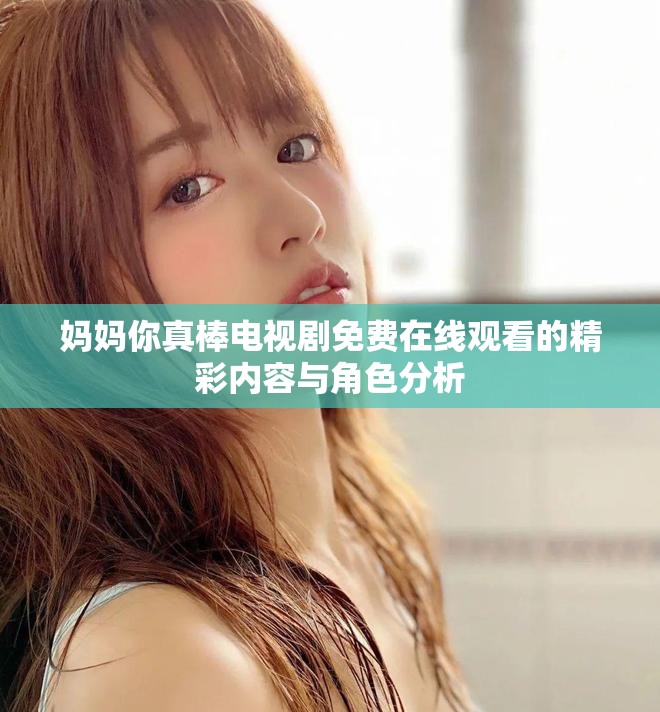 媽媽你真棒電視劇免費(fèi)在線(xiàn)觀看的精彩內(nèi)容與角色分析