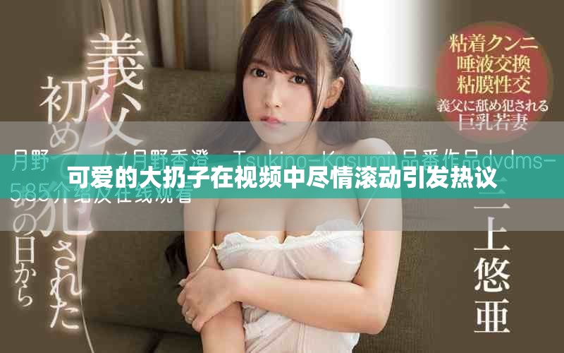可愛的大扔子在視頻中盡情滾動引發(fā)熱議