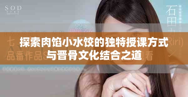 探索肉餡小水餃的獨(dú)特授課方式與晉骨文化結(jié)合之道