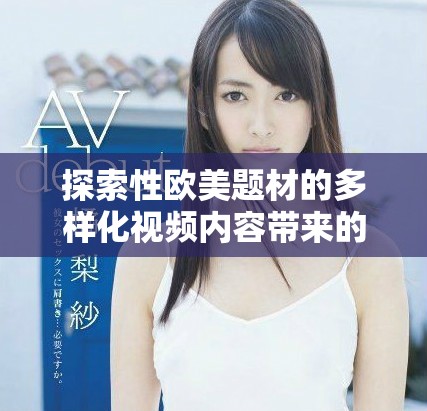 探索性歐美題材的多樣化視頻內(nèi)容帶來的新視角與體驗