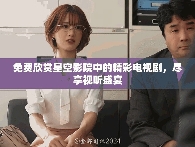 免費(fèi)欣賞星空影院中的精彩電視劇，盡享視聽(tīng)盛宴