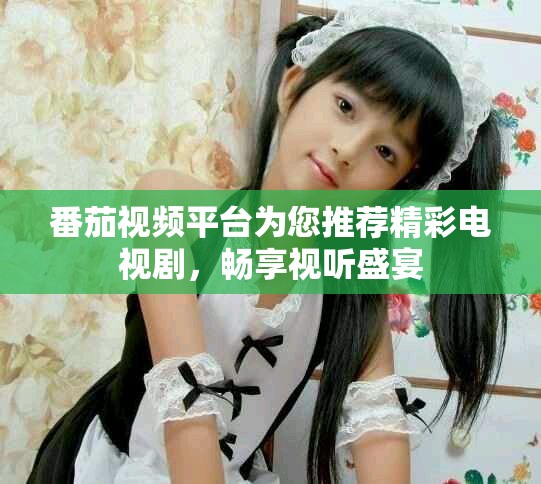 番茄視頻平臺(tái)為您推薦精彩電視劇，暢享視聽盛宴