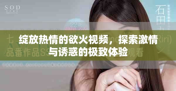 綻放熱情的欲火視頻，探索激情與誘惑的極致體驗(yàn)
