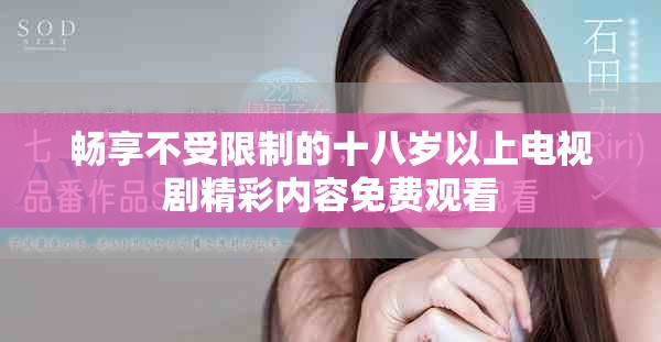 暢享不受限制的十八歲以上電視劇精彩內(nèi)容免費觀看