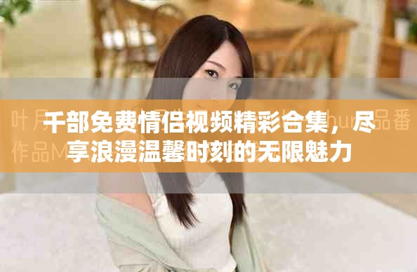 千部免費(fèi)情侶視頻精彩合集，盡享浪漫溫馨時(shí)刻的無限魅力