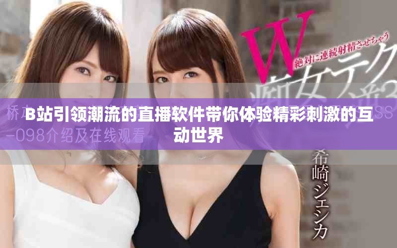 B站引領(lǐng)潮流的直播軟件帶你體驗(yàn)精彩刺激的互動(dòng)世界