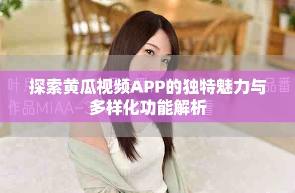 探索黃瓜視頻APP的獨特魅力與多樣化功能解析