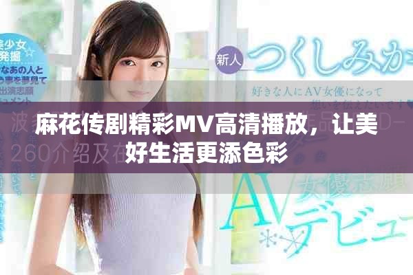 麻花傳劇精彩MV高清播放，讓美好生活更添色彩