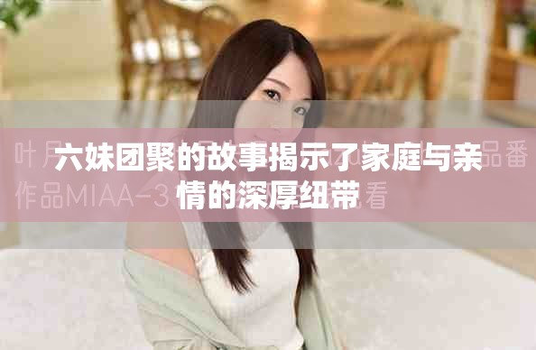 六妹團(tuán)聚的故事揭示了家庭與親情的深厚紐帶