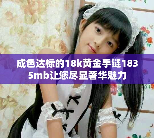 成色達(dá)標(biāo)的18k黃金手鏈1835mb讓您盡顯奢華魅力