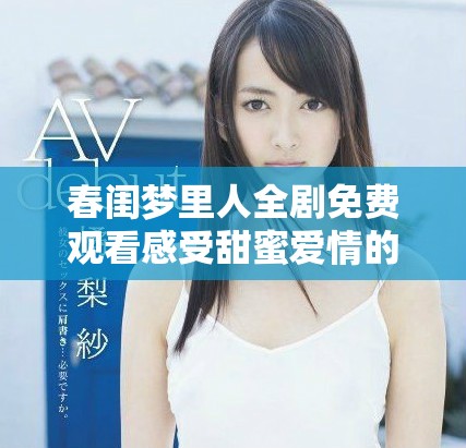 春閨夢(mèng)里人全劇免費(fèi)觀看感受甜蜜愛情的浪漫故事與細(xì)膩情感