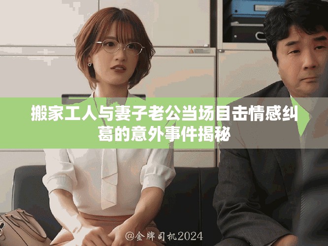 搬家工人與妻子老公當(dāng)場目擊情感糾葛的意外事件揭秘