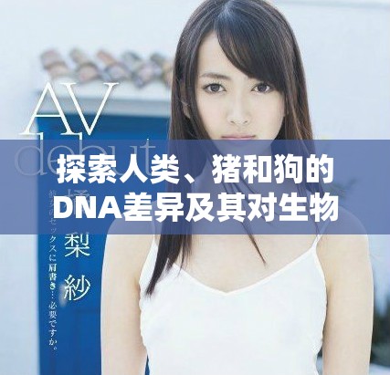探索人類(lèi)、豬和狗的DNA差異及其對(duì)生物學(xué)的啟示