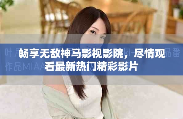 暢享無敵神馬影視影院，盡情觀看最新熱門精彩影片