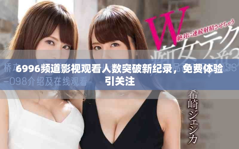 6996頻道影視觀看人數(shù)突破新紀錄，免費體驗引關注