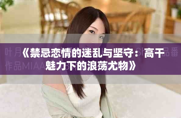 《禁忌戀情的迷亂與堅(jiān)守：高干魅力下的浪蕩尤物》