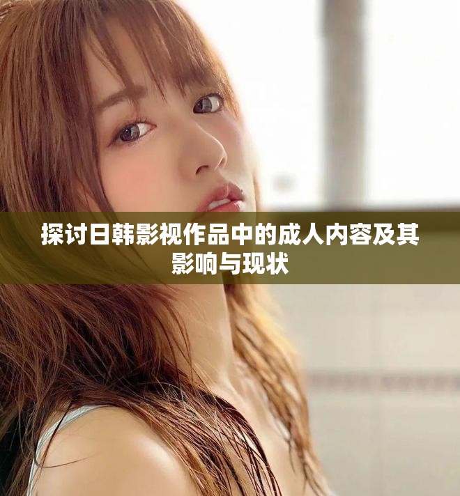 探討日韓影視作品中的成人內(nèi)容及其影響與現(xiàn)狀