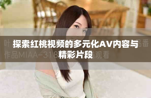 探索紅桃視頻的多元化AV內(nèi)容與精彩片段