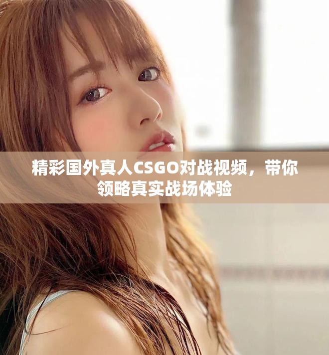 精彩國外真人CSGO對戰(zhàn)視頻，帶你領略真實戰(zhàn)場體驗