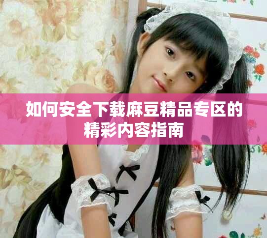 如何安全下載麻豆精品專區(qū)的精彩內(nèi)容指南