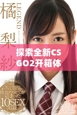探索全新CSGO2開(kāi)箱體驗(yàn)，揭開(kāi)游戲內(nèi)物品的神秘面紗