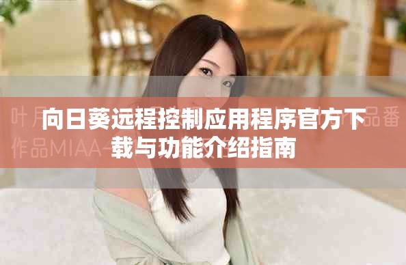 向日葵遠(yuǎn)程控制應(yīng)用程序官方下載與功能介紹指南