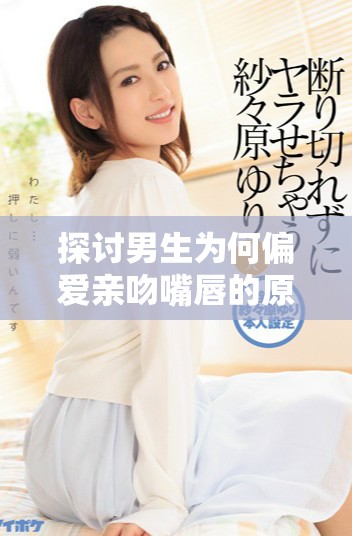 探討男生為何偏愛(ài)親吻嘴唇的原因與心理分析