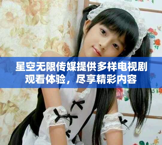 星空無(wú)限傳媒提供多樣電視劇觀看體驗(yàn)，盡享精彩內(nèi)容