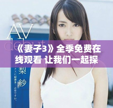 《妻子3》全季免費(fèi)在線觀看 讓我們一起探索婚姻的真諦與挑戰(zhàn)