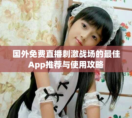 國外免費直播刺激戰(zhàn)場的最佳App推薦與使用攻略