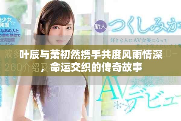 葉辰與蕭初然攜手共度風(fēng)雨情深，命運(yùn)交織的傳奇故事