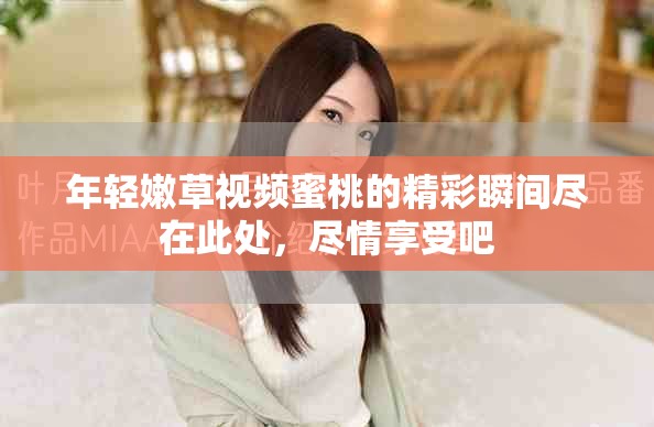 年輕嫩草視頻蜜桃的精彩瞬間盡在此處，盡情享受吧
