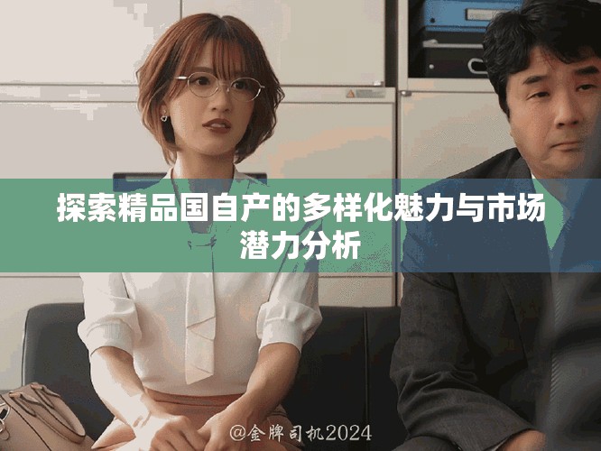 探索精品國(guó)自產(chǎn)的多樣化魅力與市場(chǎng)潛力分析