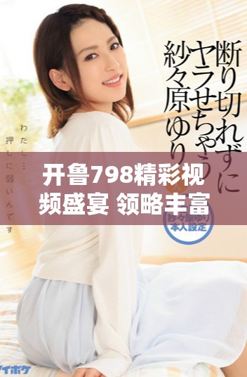 開(kāi)魯798精彩視頻盛宴 領(lǐng)略豐富多彩的文化魅力與藝術(shù)創(chuàng)新