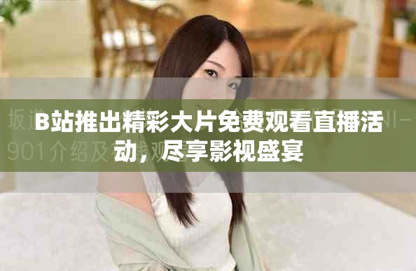 B站推出精彩大片免費(fèi)觀看直播活動，盡享影視盛宴