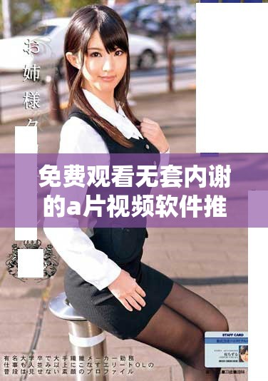 免費(fèi)觀看無(wú)套內(nèi)謝的a片視頻軟件推薦與使用攻略