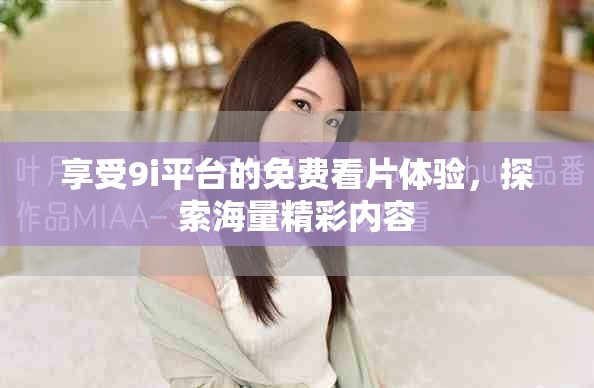 享受9i平臺(tái)的免費(fèi)看片體驗(yàn)，探索海量精彩內(nèi)容