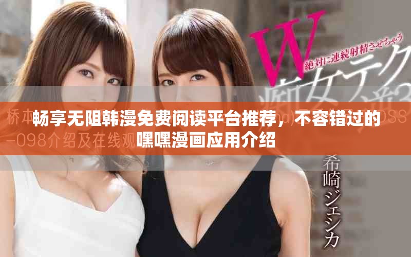 暢享無(wú)阻韓漫免費(fèi)閱讀平臺(tái)推薦，不容錯(cuò)過(guò)的嘿嘿漫畫(huà)應(yīng)用介紹