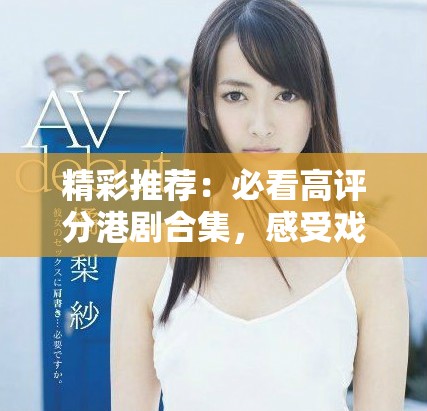 精彩推薦：必看高評(píng)分港劇合集，感受戲劇魅力與文化深度