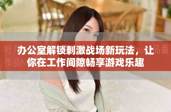 辦公室解鎖刺激戰(zhàn)場新玩法，讓你在工作間隙暢享游戲樂趣