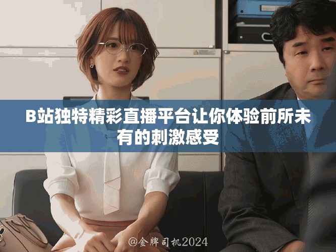 B站獨(dú)特精彩直播平臺讓你體驗(yàn)前所未有的刺激感受