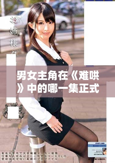 男女主角在《難哄》中的哪一集正式確定關(guān)系精彩回顧