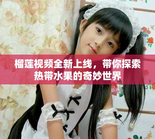 榴蓮視頻全新上線(xiàn)，帶你探索熱帶水果的奇妙世界