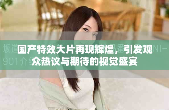 國產(chǎn)特效大片再現(xiàn)輝煌，引發(fā)觀眾熱議與期待的視覺盛宴