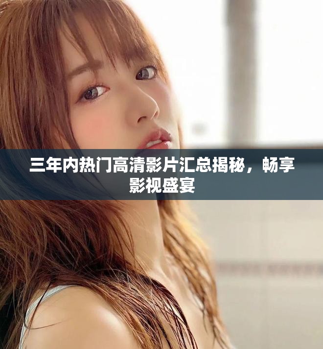 三年內(nèi)熱門高清影片匯總揭秘，暢享影視盛宴
