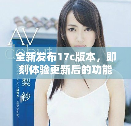 全新發(fā)布17c版本，即刻體驗更新后的功能和特性
