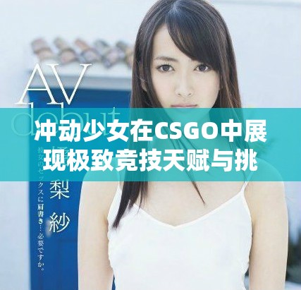沖動少女在CSGO中展現(xiàn)極致競技天賦與挑戰(zhàn)精神