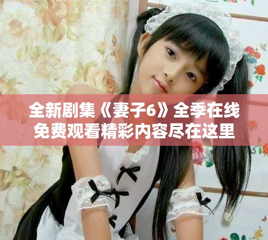 全新劇集《妻子6》全季在線免費(fèi)觀看精彩內(nèi)容盡在這里
